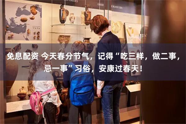 免息配资 今天春分节气，记得“吃三样，做二事，忌一事”习俗，安康过春天！