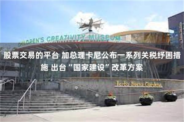 股票交易的平台 加总理卡尼公布一系列关税纾困措施 出台“国家建设”改革方案