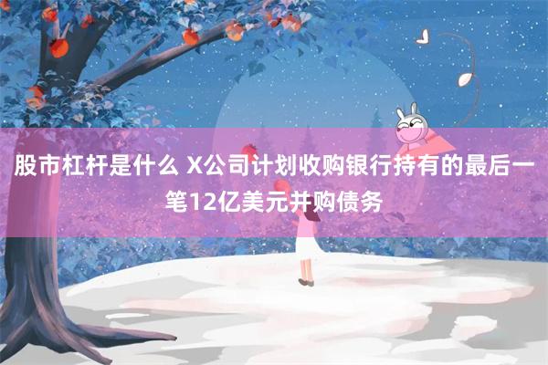 股市杠杆是什么 X公司计划收购银行持有的最后一笔12亿美元并购债务
