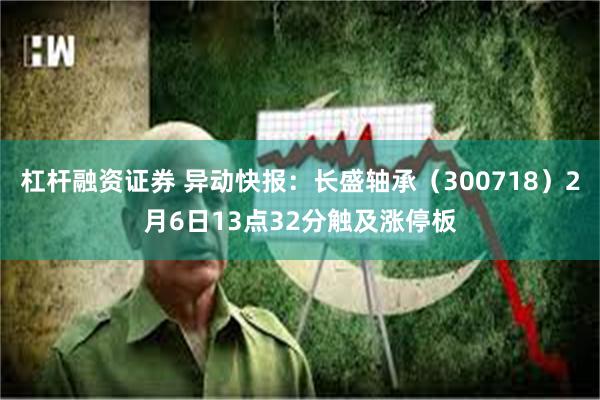 杠杆融资证券 异动快报：长盛轴承（300718）2月6日13点32分触及涨停板