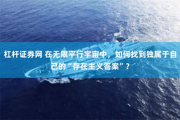 杠杆证券网 在无限平行宇宙中，如何找到独属于自己的“存在主义答案”？