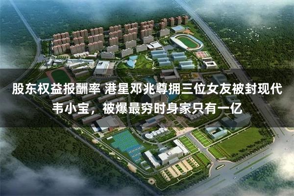 股东权益报酬率 港星邓兆尊拥三位女友被封现代韦小宝，被爆最穷时身家只有一亿