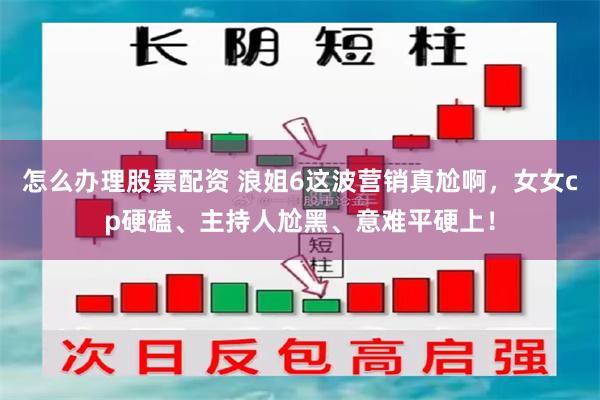 怎么办理股票配资 浪姐6这波营销真尬啊，女女cp硬磕、主持人尬黑、意难平硬上！