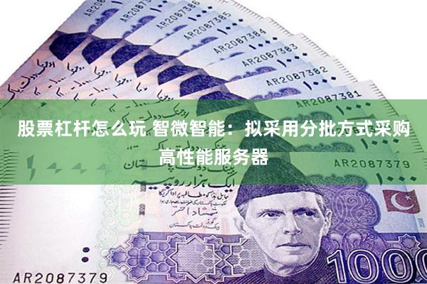 股票杠杆怎么玩 智微智能：拟采用分批方式采购高性能服务器