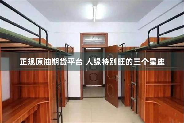 正规原油期货平台 人缘特别旺的三个星座