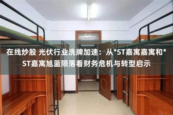 在线炒股 光伏行业洗牌加速：从*ST嘉寓嘉寓和*ST嘉寓旭蓝陨落看财务危机与转型启示