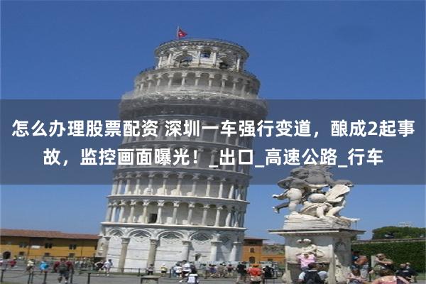 怎么办理股票配资 深圳一车强行变道，酿成2起事故，监控画面曝光！_出口_高速公路_行车