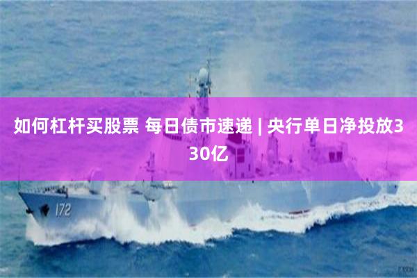 如何杠杆买股票 每日债市速递 | 央行单日净投放330亿