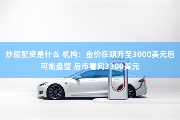 炒股配资是什么 机构：金价在飙升至3000美元后可能盘整 后市看向3300美元