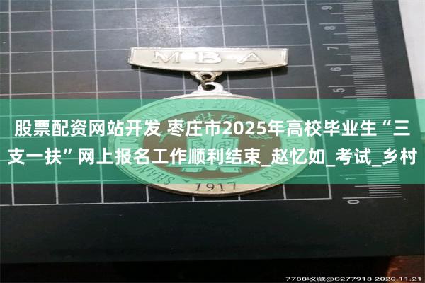 股票配资网站开发 枣庄市2025年高校毕业生“三支一扶”网上报名工作顺利结束_赵忆如_考试_乡村