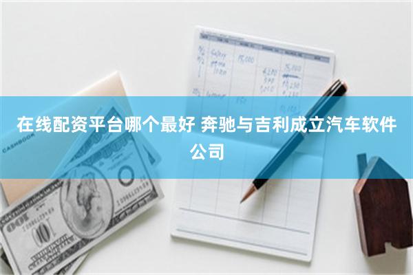 在线配资平台哪个最好 奔驰与吉利成立汽车软件公司