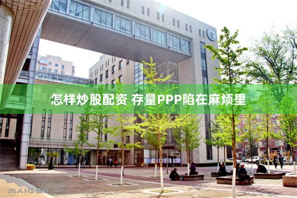 怎样炒股配资 存量PPP陷在麻烦里