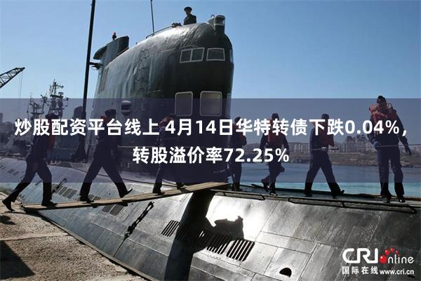 炒股配资平台线上 4月14日华特转债下跌0.04%，转股溢价率72.25%