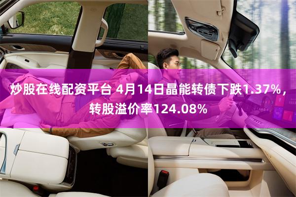 炒股在线配资平台 4月14日晶能转债下跌1.37%，转股溢价率124.08%