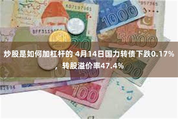 炒股是如何加杠杆的 4月14日国力转债下跌0.17%，转股溢价率47.4%