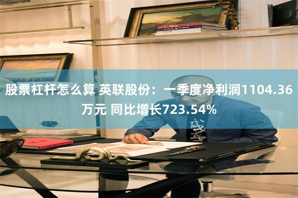 股票杠杆怎么算 英联股份：一季度净利润1104.36万元 同比增长723.54%