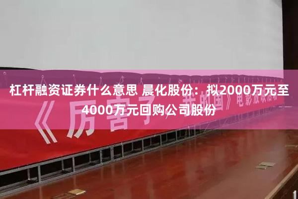 杠杆融资证券什么意思 晨化股份：拟2000万元至4000万元回购公司股份