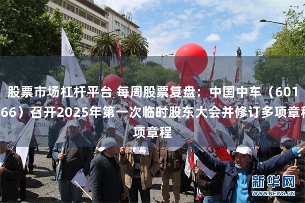 股票市场杠杆平台 每周股票复盘：中国中车（601766）召开2025年第一次临时股东大会并修订多项章程
