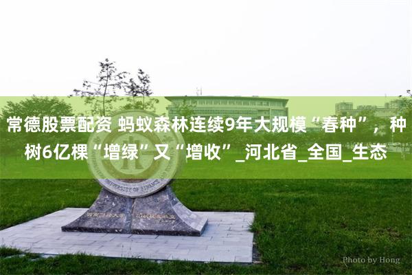 常德股票配资 蚂蚁森林连续9年大规模“春种”，种树6亿棵“增绿”又“增收”_河北省_全国_生态