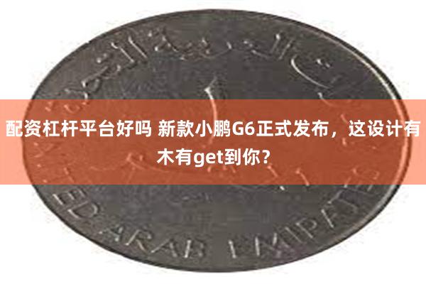 配资杠杆平台好吗 新款小鹏G6正式发布，这设计有木有get到你？