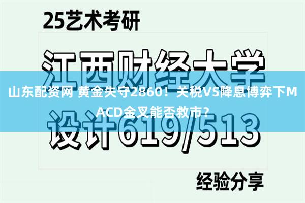 山东配资网 黄金失守2860！关税VS降息博弈下MACD金叉能否救市？