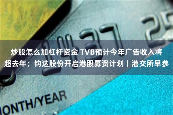 炒股怎么加杠杆资金 TVB预计今年广告收入将超去年；钧达股份开启港股募资计划丨港交所早参