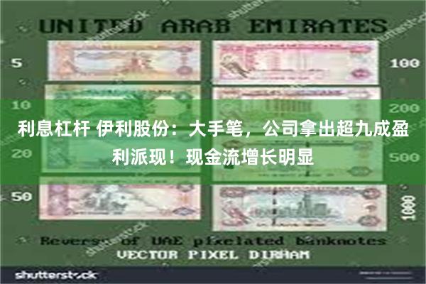 利息杠杆 伊利股份：大手笔，公司拿出超九成盈利派现！现金流增长明显