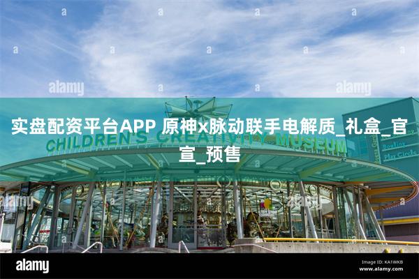 实盘配资平台APP 原神x脉动联手电解质_礼盒_官宣_预售