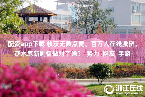 配资app下载 收获无数点赞、百万人在线激辩，逆水寒新剧情做对了啥？_势力_网友_手游