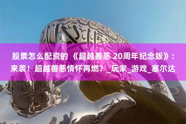 股票怎么配资的 《超越善恶 20周年纪念版》：来袭！超越善恶情怀再燃？_玩家_游戏_塞尔达