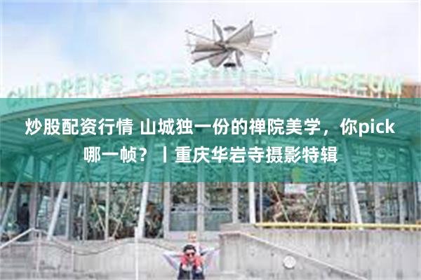 炒股配资行情 山城独一份的禅院美学，你pick哪一帧？丨重庆华岩寺摄影特辑