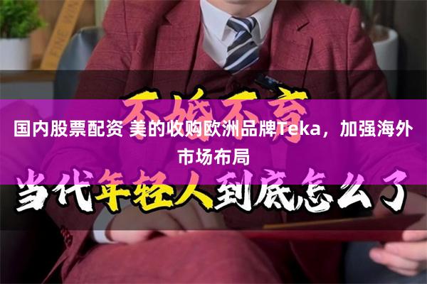 国内股票配资 美的收购欧洲品牌Teka，加强海外市场布局