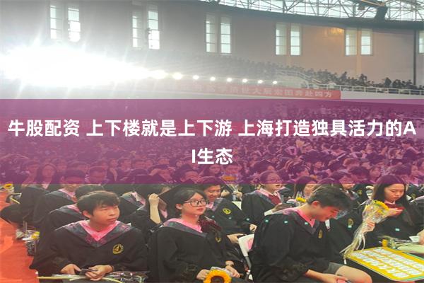 牛股配资 上下楼就是上下游 上海打造独具活力的AI生态