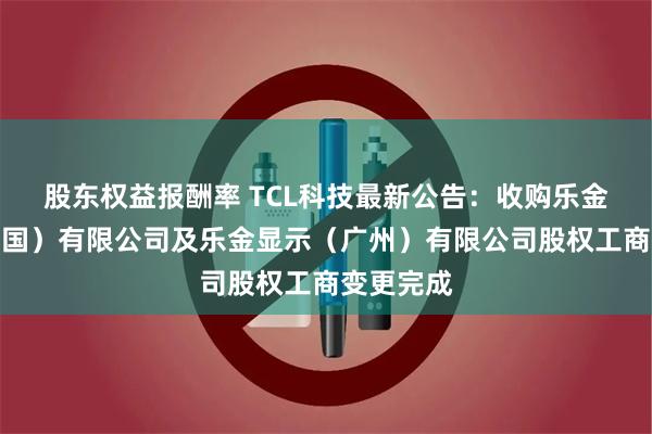 股东权益报酬率 TCL科技最新公告：收购乐金显示（中国）有限公司及乐金显示（广州）有限公司股权工商变更完成