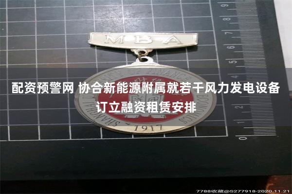 配资预警网 协合新能源附属就若干风力发电设备订立融资租赁安排