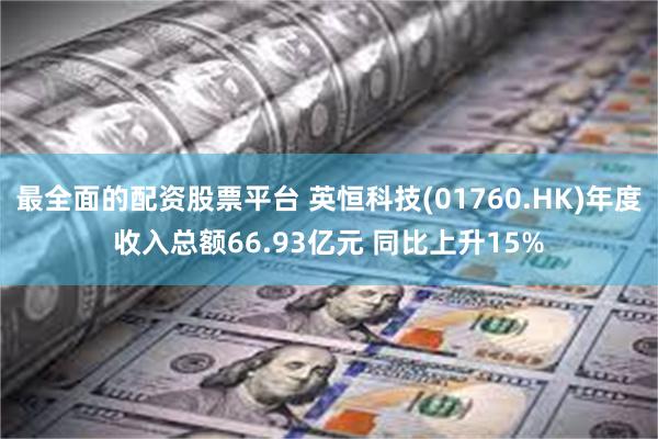 最全面的配资股票平台 英恒科技(01760.HK)年度收入总额66.93亿元 同比上升15%