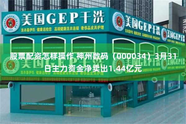 股票配资怎样操作 神州数码（000034）3月31日主力资金净卖出1.44亿元