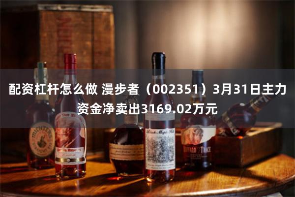 配资杠杆怎么做 漫步者（002351）3月31日主力资金净卖出3169.02万元