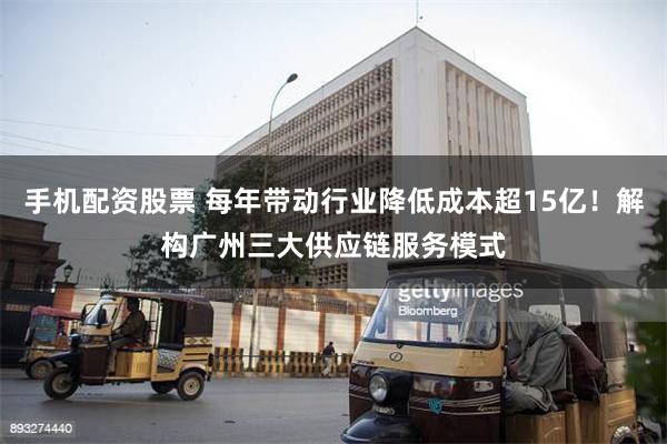 手机配资股票 每年带动行业降低成本超15亿！解构广州三大供应链服务模式