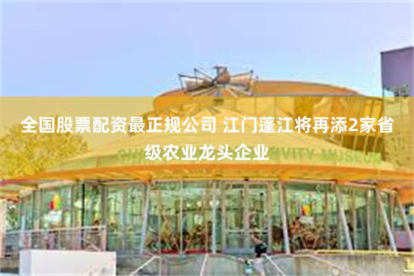 全国股票配资最正规公司 江门蓬江将再添2家省级农业龙头企业