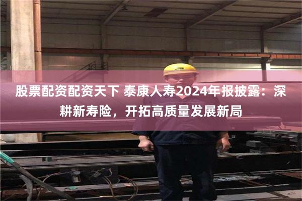股票配资配资天下 泰康人寿2024年报披露：深耕新寿险，开拓高质量发展新局