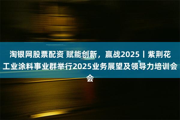 淘银网股票配资 赋能创新，赢战2025丨紫荆花工业涂料事业群举行2025业务展望及领导力培训会