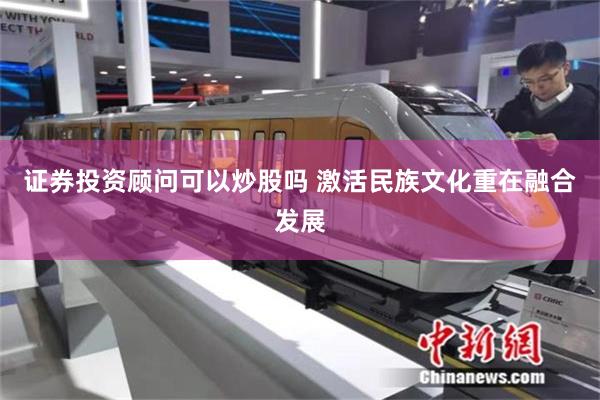 证券投资顾问可以炒股吗 激活民族文化重在融合发展