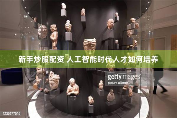 新手炒股配资 人工智能时代人才如何培养