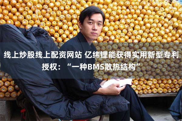 线上炒股线上配资网站 亿纬锂能获得实用新型专利授权：“一种BMS散热结构”