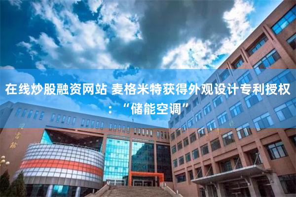 在线炒股融资网站 麦格米特获得外观设计专利授权：“储能空调”
