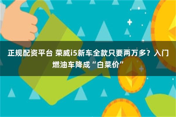 正规配资平台 荣威i5新车全款只要两万多？入门燃油车降成“白菜价”