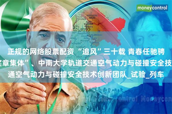 正规的网络股票配资 “追风”三十载 青春任驰骋——记“中国青年五四奖章集体”、中南大学轨道交通空气动力与碰撞安全技术创新团队_试验_列车
