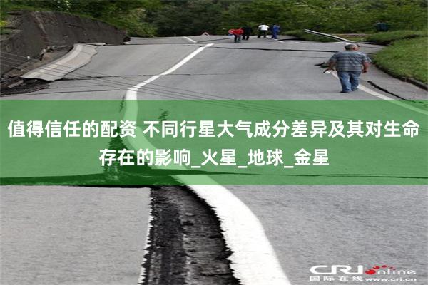 值得信任的配资 不同行星大气成分差异及其对生命存在的影响_火星_地球_金星