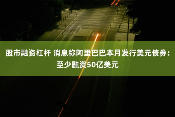 股市融资杠杆 消息称阿里巴巴本月发行美元债券：至少融资50亿美元